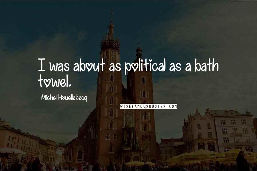 Michel Houellebecq Quotes: I was about as political as a bath towel.