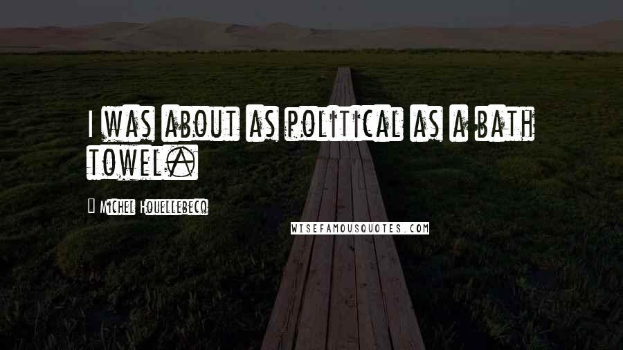 Michel Houellebecq Quotes: I was about as political as a bath towel.