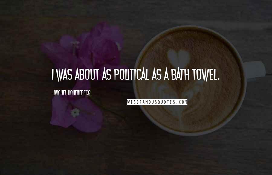 Michel Houellebecq Quotes: I was about as political as a bath towel.