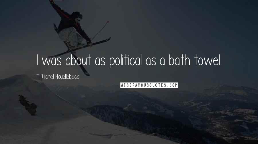 Michel Houellebecq Quotes: I was about as political as a bath towel.