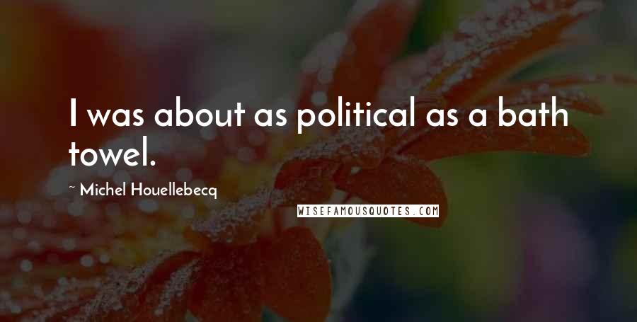 Michel Houellebecq Quotes: I was about as political as a bath towel.