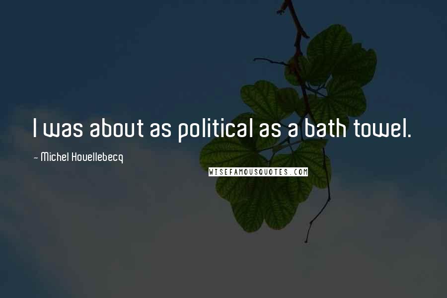 Michel Houellebecq Quotes: I was about as political as a bath towel.