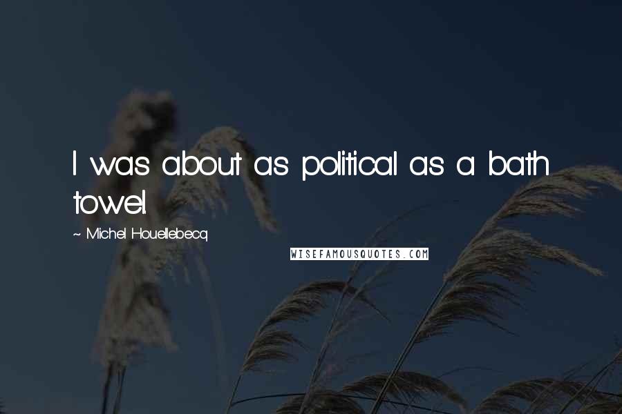 Michel Houellebecq Quotes: I was about as political as a bath towel.