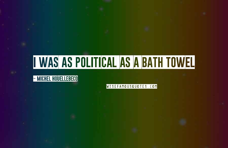 Michel Houellebecq Quotes: I was as political as a bath towel