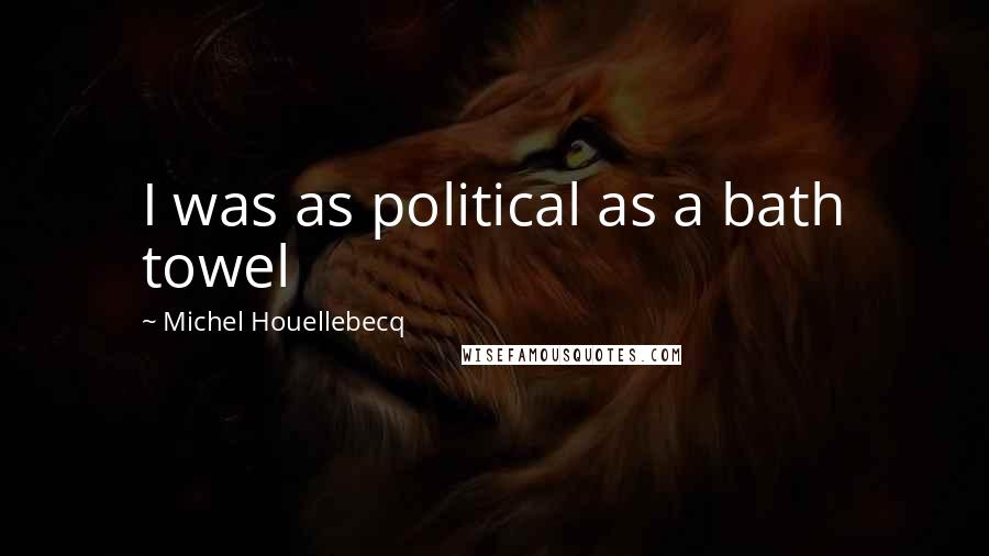 Michel Houellebecq Quotes: I was as political as a bath towel
