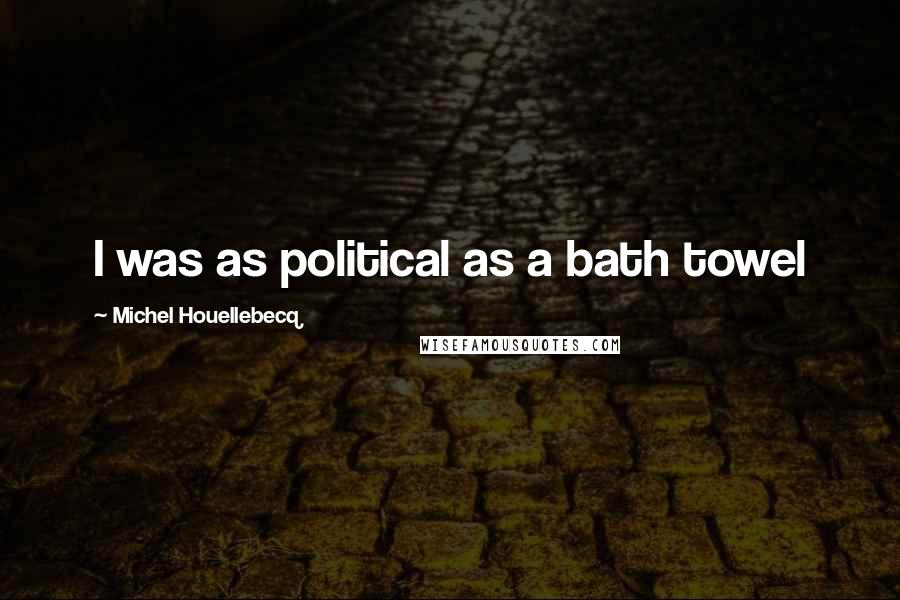 Michel Houellebecq Quotes: I was as political as a bath towel