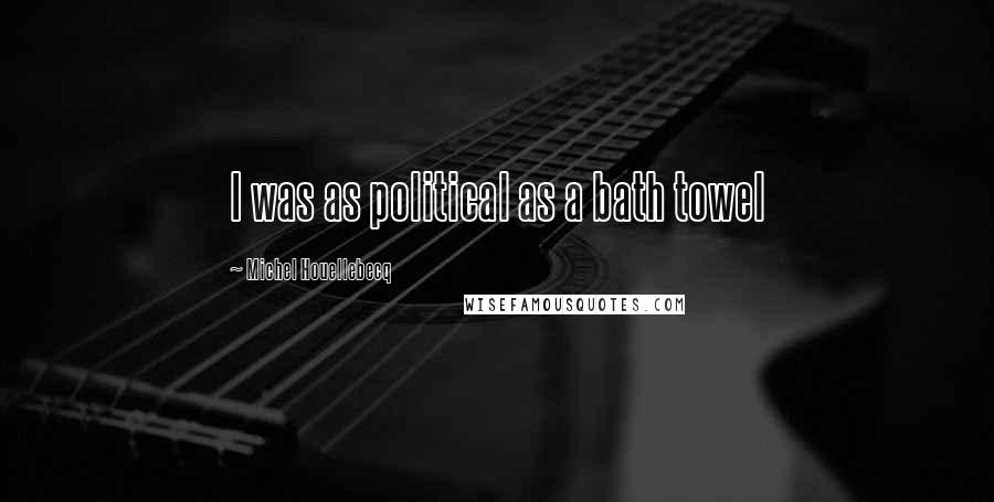 Michel Houellebecq Quotes: I was as political as a bath towel