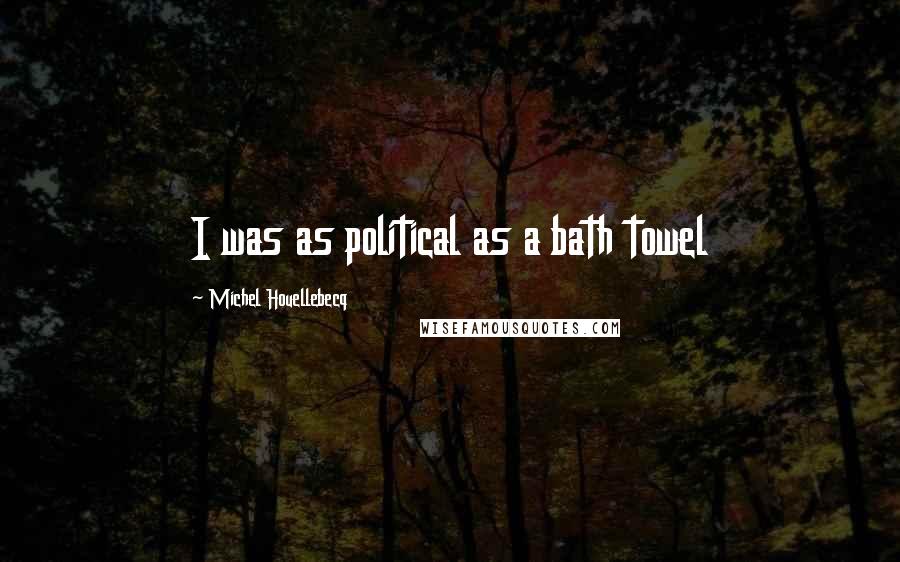 Michel Houellebecq Quotes: I was as political as a bath towel