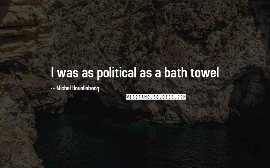 Michel Houellebecq Quotes: I was as political as a bath towel