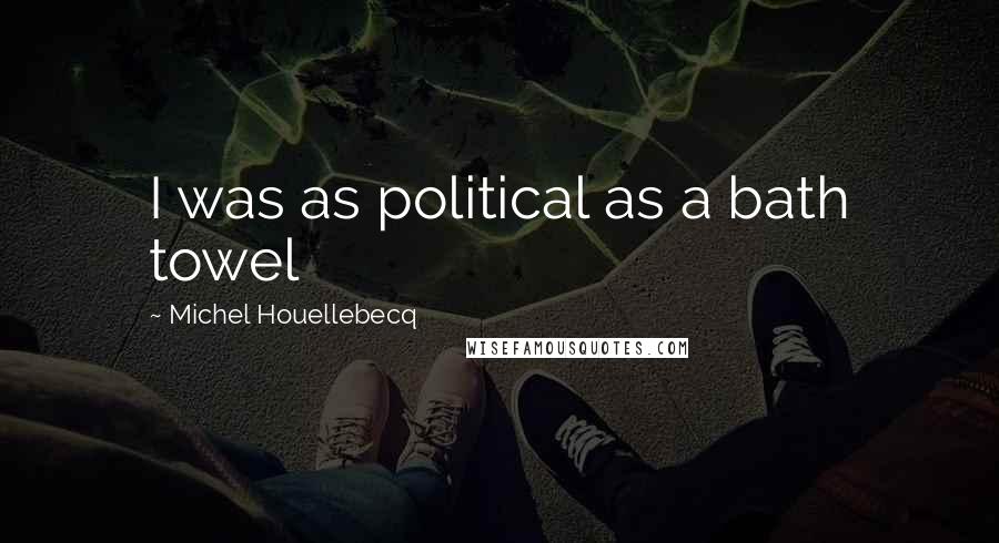Michel Houellebecq Quotes: I was as political as a bath towel