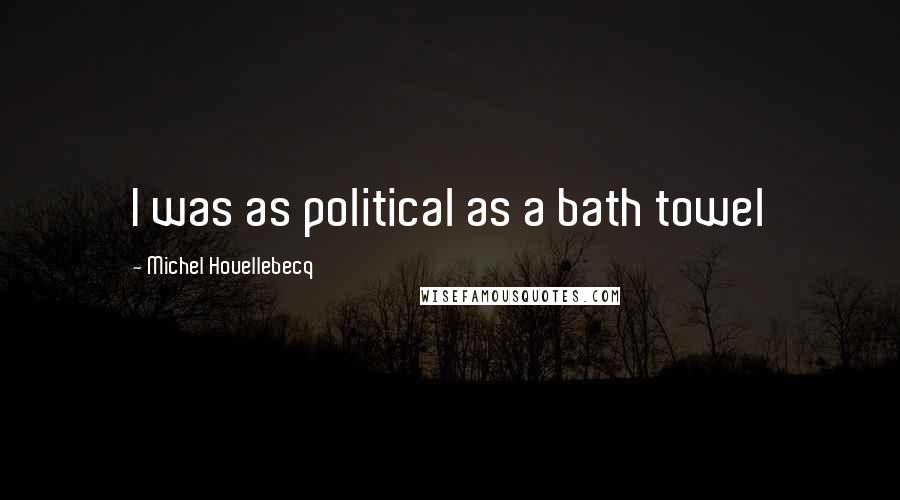 Michel Houellebecq Quotes: I was as political as a bath towel