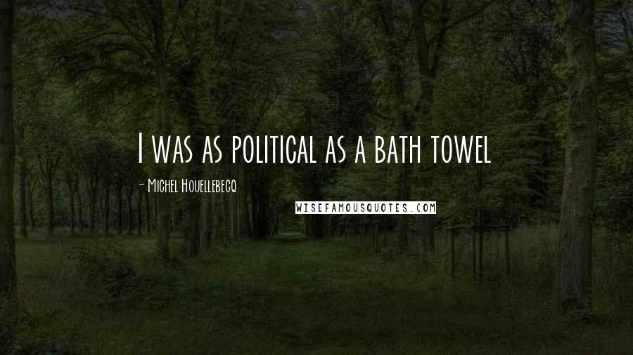 Michel Houellebecq Quotes: I was as political as a bath towel