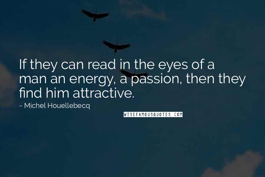 Michel Houellebecq Quotes: If they can read in the eyes of a man an energy, a passion, then they find him attractive.