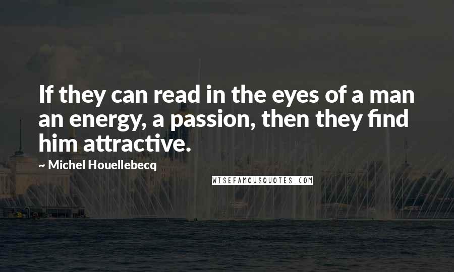 Michel Houellebecq Quotes: If they can read in the eyes of a man an energy, a passion, then they find him attractive.