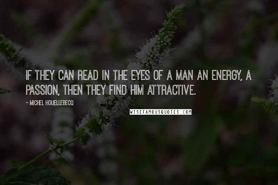 Michel Houellebecq Quotes: If they can read in the eyes of a man an energy, a passion, then they find him attractive.