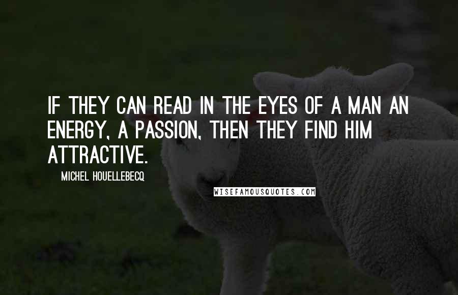 Michel Houellebecq Quotes: If they can read in the eyes of a man an energy, a passion, then they find him attractive.