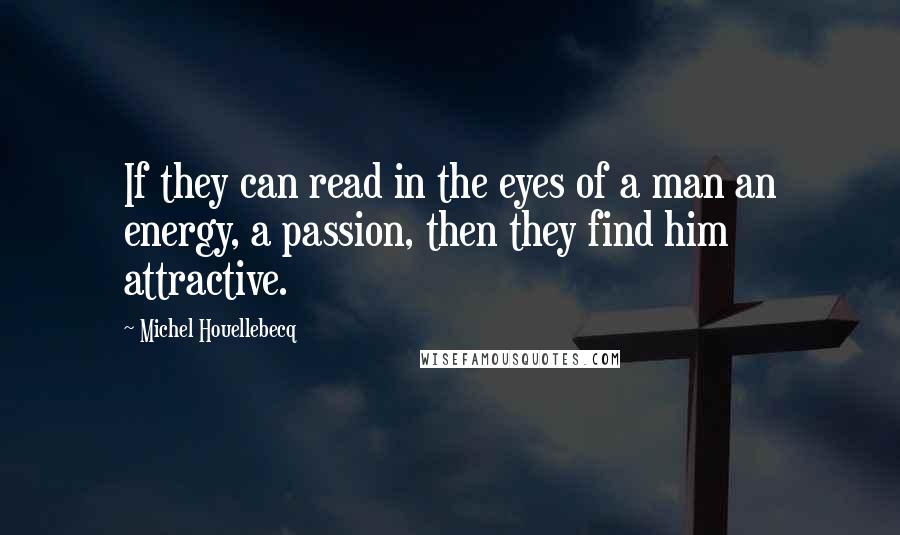 Michel Houellebecq Quotes: If they can read in the eyes of a man an energy, a passion, then they find him attractive.