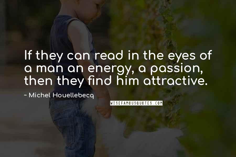 Michel Houellebecq Quotes: If they can read in the eyes of a man an energy, a passion, then they find him attractive.