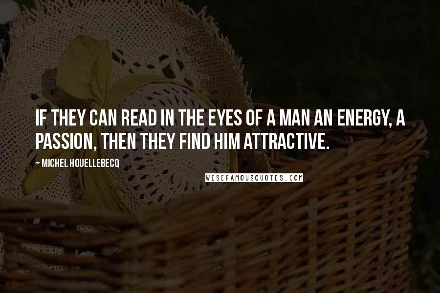 Michel Houellebecq Quotes: If they can read in the eyes of a man an energy, a passion, then they find him attractive.