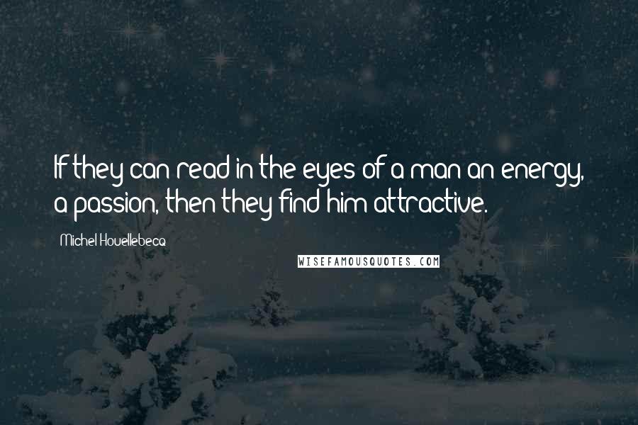 Michel Houellebecq Quotes: If they can read in the eyes of a man an energy, a passion, then they find him attractive.