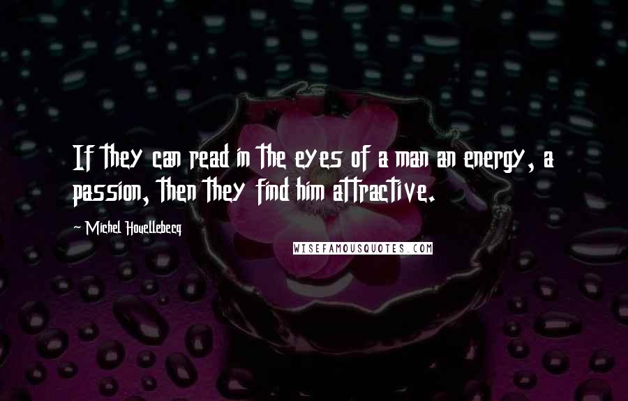 Michel Houellebecq Quotes: If they can read in the eyes of a man an energy, a passion, then they find him attractive.