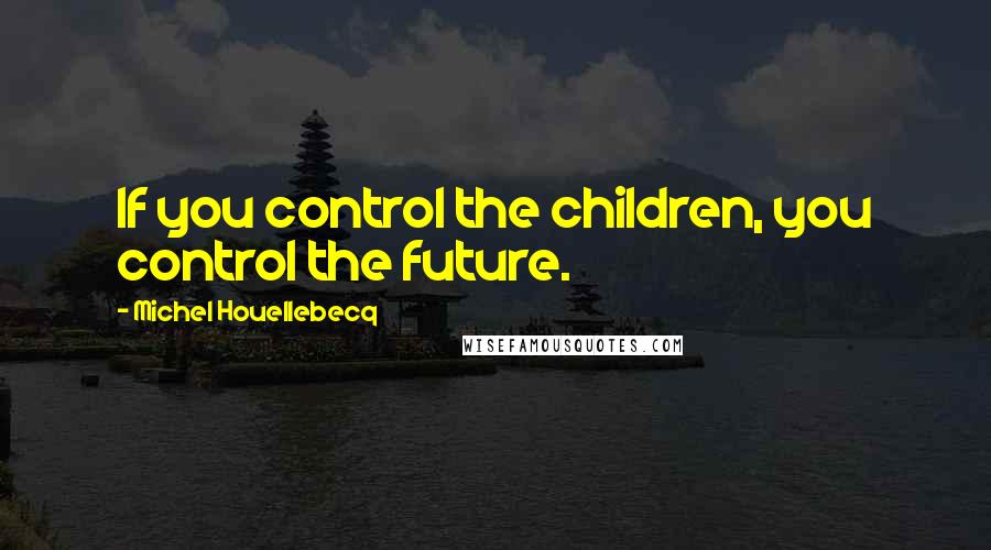 Michel Houellebecq Quotes: If you control the children, you control the future.