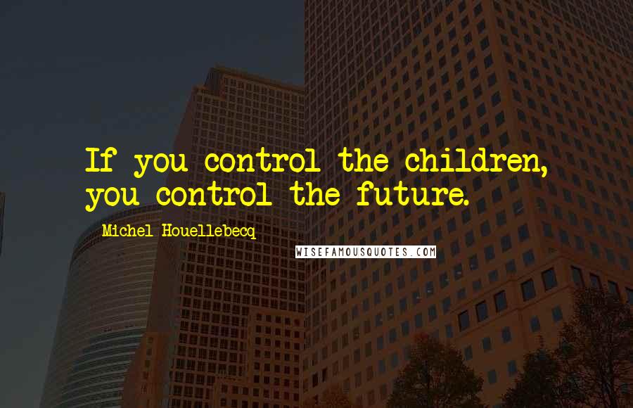 Michel Houellebecq Quotes: If you control the children, you control the future.
