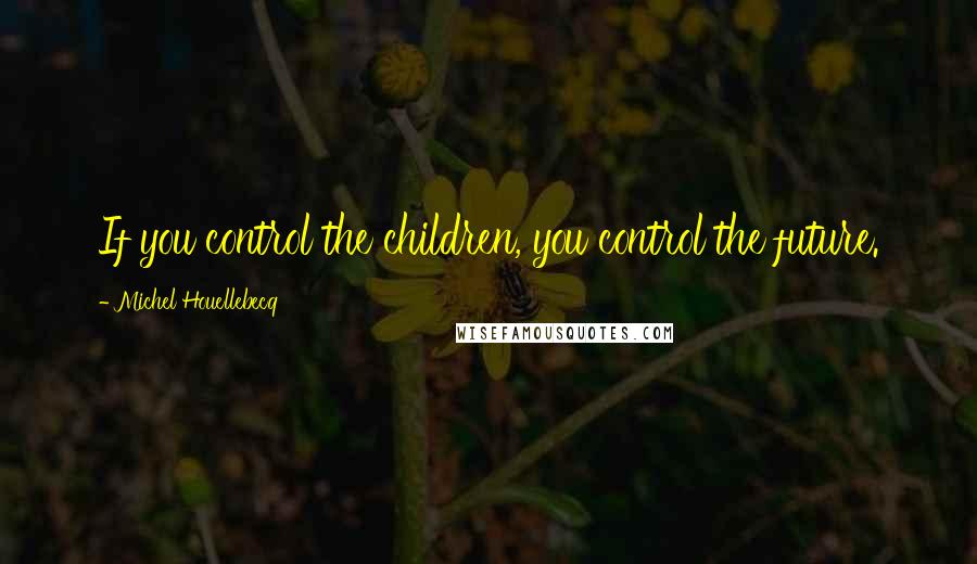 Michel Houellebecq Quotes: If you control the children, you control the future.