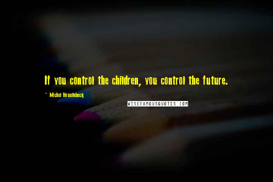 Michel Houellebecq Quotes: If you control the children, you control the future.