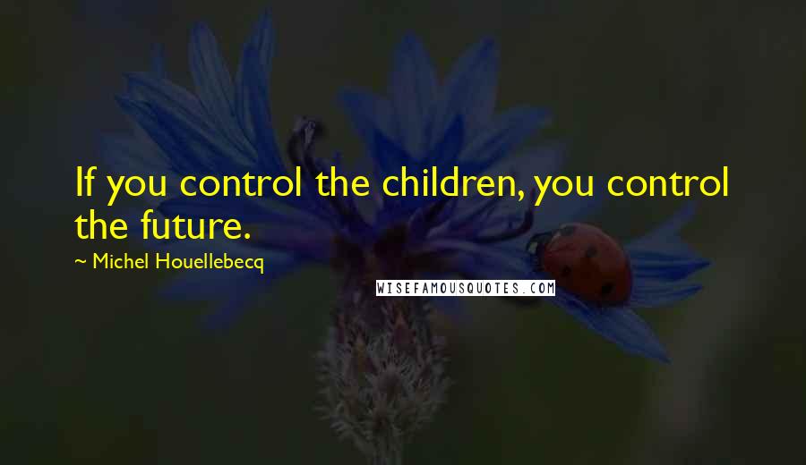 Michel Houellebecq Quotes: If you control the children, you control the future.