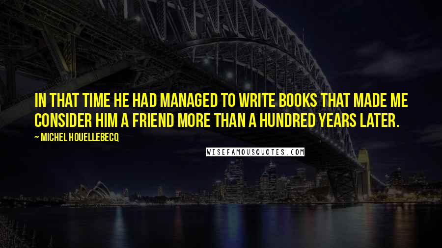 Michel Houellebecq Quotes: In that time he had managed to write books that made me consider him a friend more than a hundred years later.