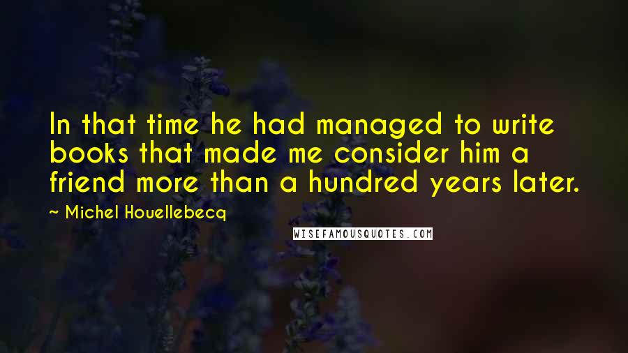 Michel Houellebecq Quotes: In that time he had managed to write books that made me consider him a friend more than a hundred years later.