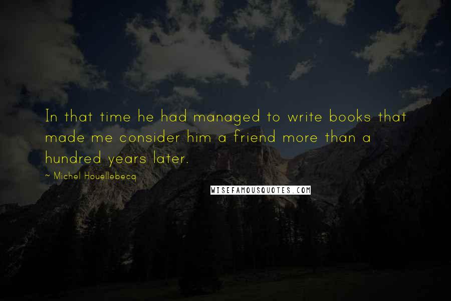 Michel Houellebecq Quotes: In that time he had managed to write books that made me consider him a friend more than a hundred years later.