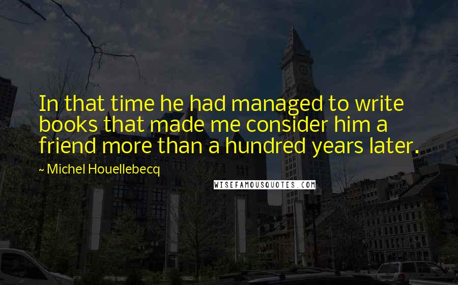 Michel Houellebecq Quotes: In that time he had managed to write books that made me consider him a friend more than a hundred years later.