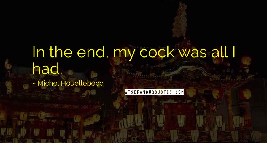 Michel Houellebecq Quotes: In the end, my cock was all I had.