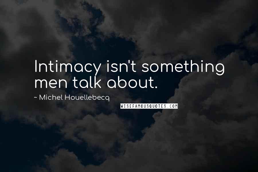 Michel Houellebecq Quotes: Intimacy isn't something men talk about.