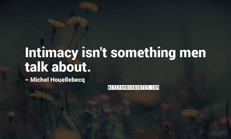 Michel Houellebecq Quotes: Intimacy isn't something men talk about.