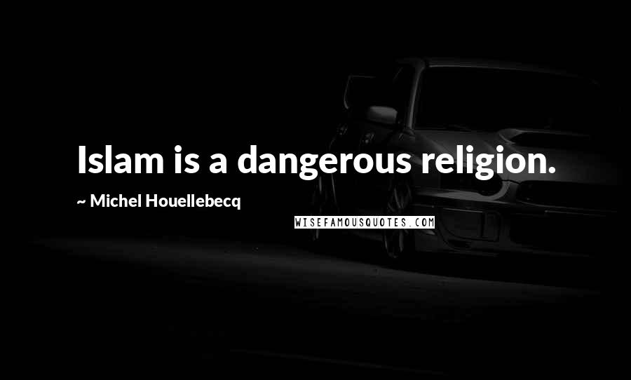 Michel Houellebecq Quotes: Islam is a dangerous religion.