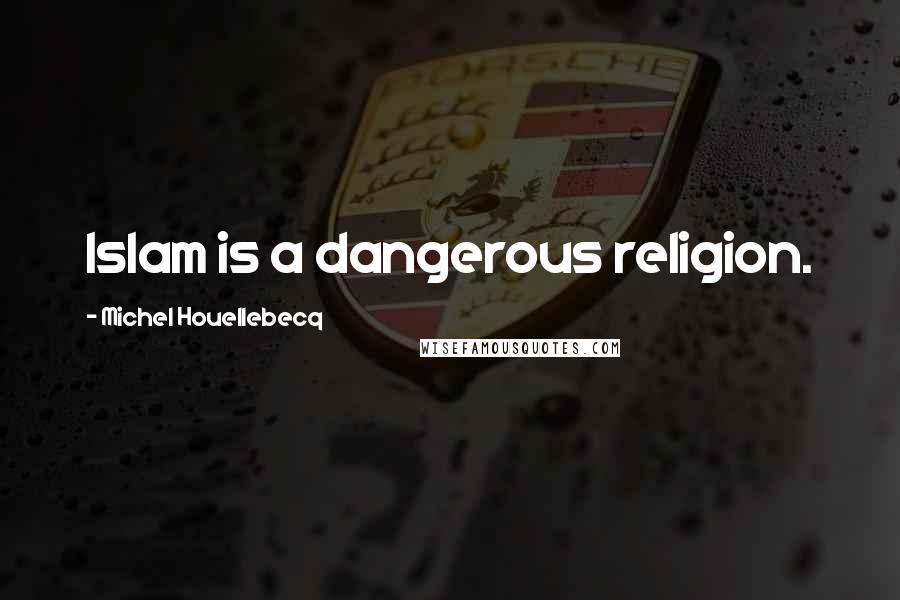 Michel Houellebecq Quotes: Islam is a dangerous religion.