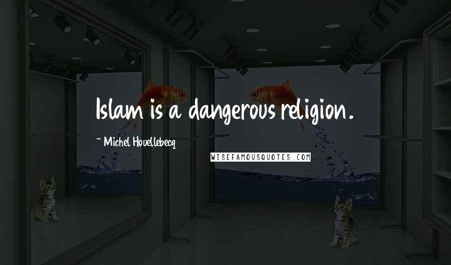 Michel Houellebecq Quotes: Islam is a dangerous religion.