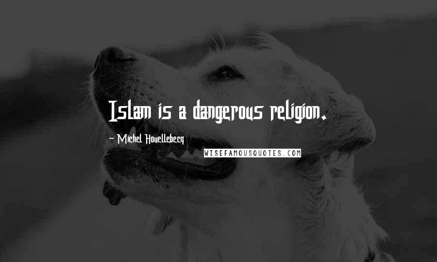 Michel Houellebecq Quotes: Islam is a dangerous religion.