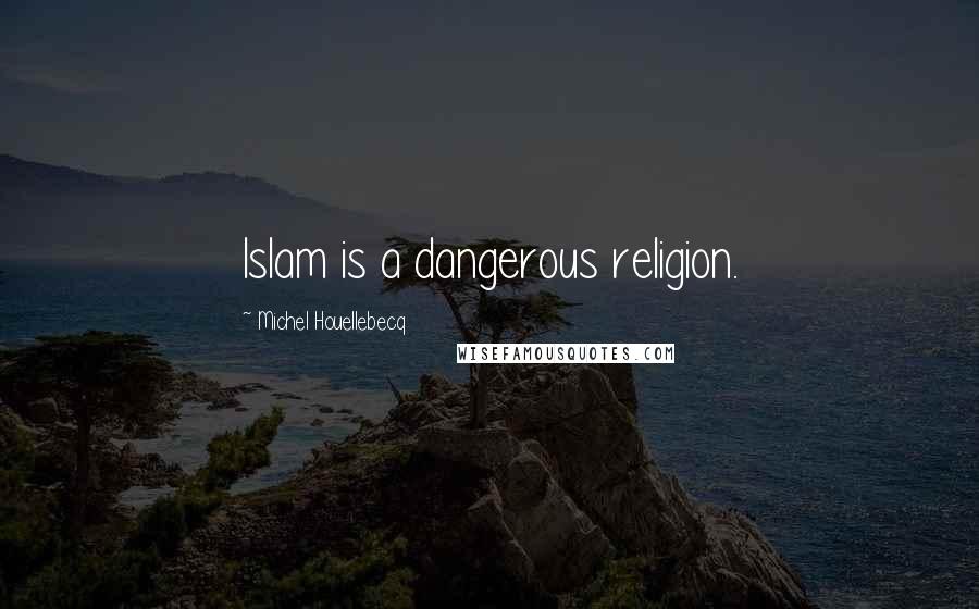 Michel Houellebecq Quotes: Islam is a dangerous religion.