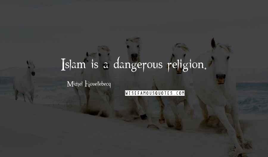 Michel Houellebecq Quotes: Islam is a dangerous religion.