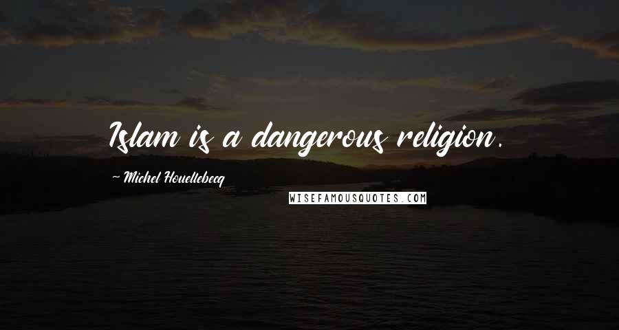 Michel Houellebecq Quotes: Islam is a dangerous religion.