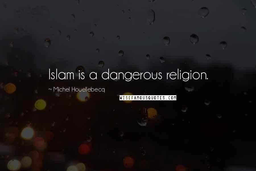 Michel Houellebecq Quotes: Islam is a dangerous religion.