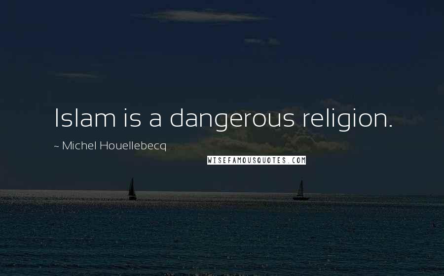 Michel Houellebecq Quotes: Islam is a dangerous religion.