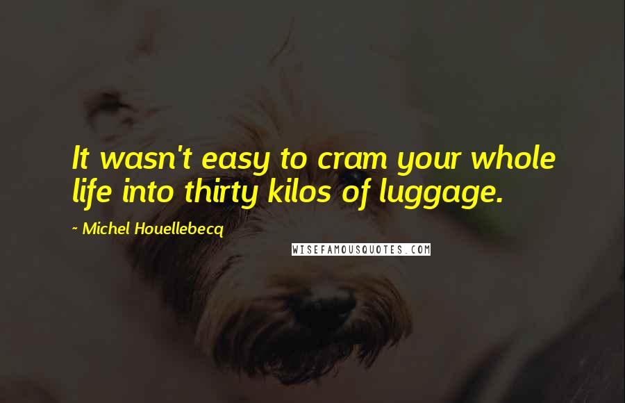 Michel Houellebecq Quotes: It wasn't easy to cram your whole life into thirty kilos of luggage.