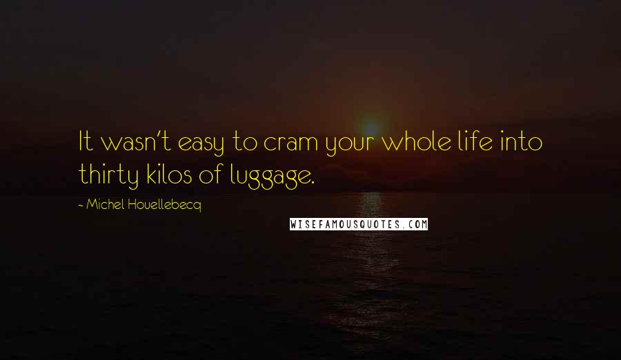 Michel Houellebecq Quotes: It wasn't easy to cram your whole life into thirty kilos of luggage.