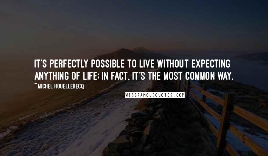 Michel Houellebecq Quotes: It's perfectly possible to live without expecting anything of life; in fact, it's the most common way.