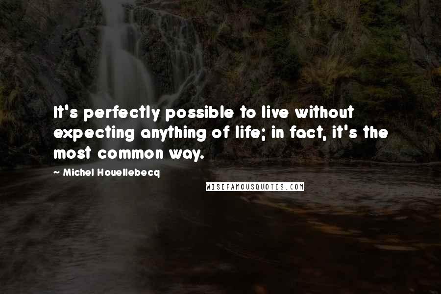 Michel Houellebecq Quotes: It's perfectly possible to live without expecting anything of life; in fact, it's the most common way.